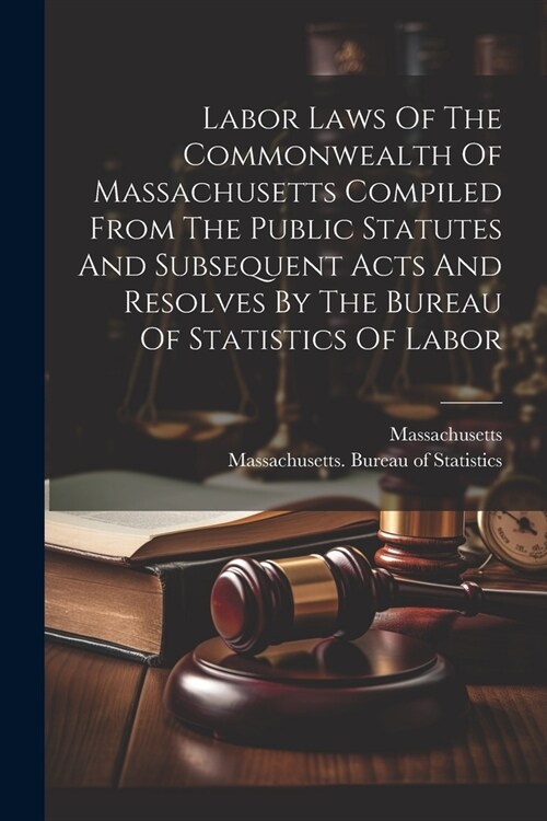 Labor Laws Of The Commonwealth Of Massachusetts Compiled From The Public Statutes And Subsequent Acts And Resolves By The Bureau Of Statistics Of Labo (Paperback)