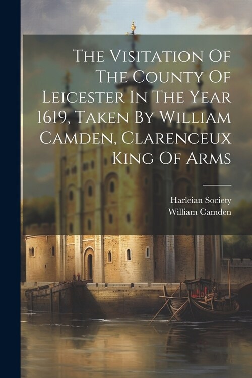 The Visitation Of The County Of Leicester In The Year 1619, Taken By William Camden, Clarenceux King Of Arms (Paperback)