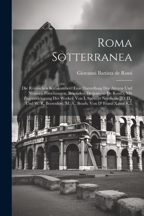 Roma Sotterranea: Die R?ischen Katakomben: Eine Darstellung Der 훜teren Und Neueren Forschungen, Besonders Derjenigen De Rossis, Mit Z (Paperback)