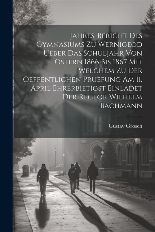 Jahres-Bericht des Gymnasiums zu Wernigeod ueber das Schuljahr von Ostern 1866 bis 1867 mit welchem zu der Oeffentlichen Pruefung am 11. April ehrerbi (Paperback)