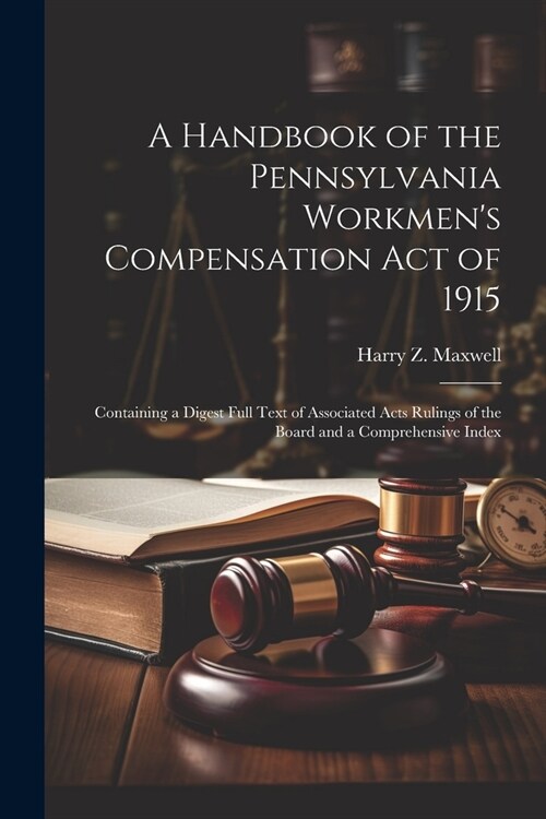 A Handbook of the Pennsylvania Workmens Compensation Act of 1915: Containing a Digest Full Text of Associated Acts Rulings of the Board and a Compreh (Paperback)