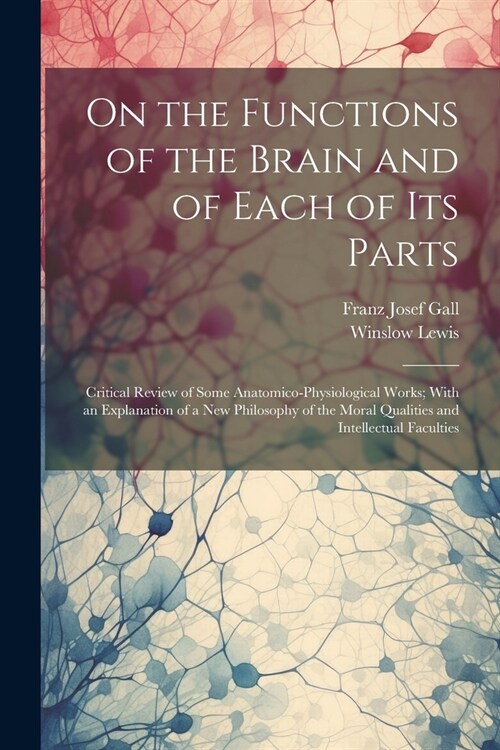 On the Functions of the Brain and of Each of Its Parts: Critical Review of Some Anatomico-Physiological Works; With an Explanation of a New Philosophy (Paperback)