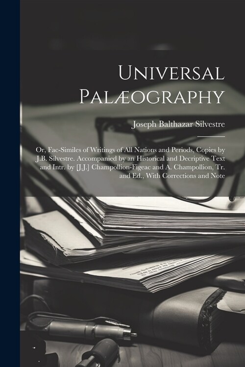 Universal Pal?graphy: Or, Fac-Similes of Writings of All Nations and Periods, Copies by J.B. Silvestre. Accompanied by an Historical and Dec (Paperback)