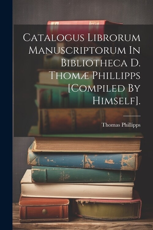 Catalogus Librorum Manuscriptorum In Bibliotheca D. Thom?Phillipps [compiled By Himself]. (Paperback)