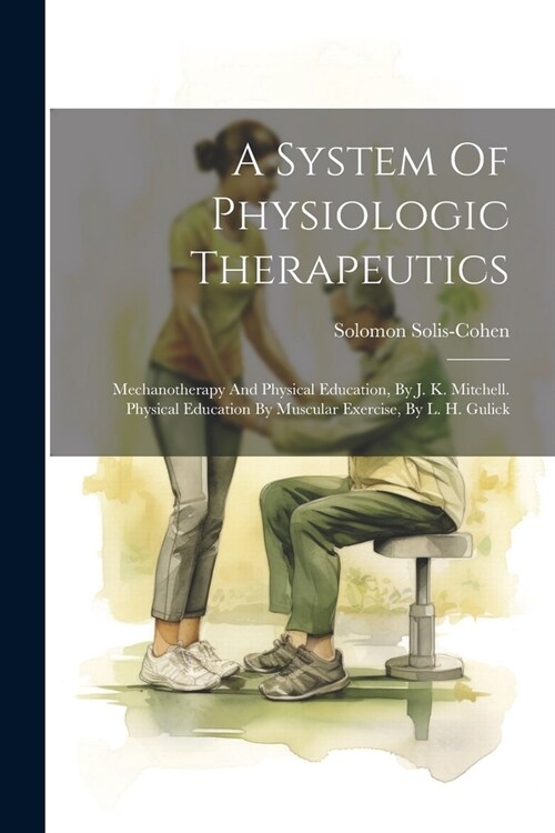 A System Of Physiologic Therapeutics: Mechanotherapy And Physical Education, By J. K. Mitchell. Physical Education By Muscular Exercise, By L. H. Guli (Paperback)