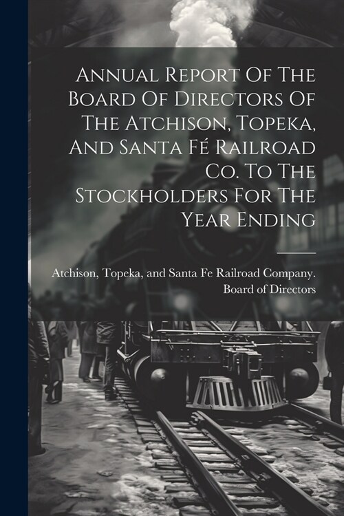 Annual Report Of The Board Of Directors Of The Atchison, Topeka, And Santa F?Railroad Co. To The Stockholders For The Year Ending (Paperback)