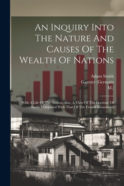 An Inquiry Into The Nature And Causes Of The Wealth Of Nations: With A Life Of The Author. Also, A View Of The Doctrine Of Smith Compared With That Of (Paperback)