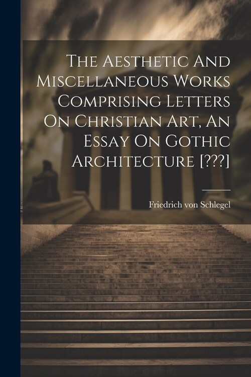 The Aesthetic And Miscellaneous Works Comprising Letters On Christian Art, An Essay On Gothic Architecture [ ] (Paperback)