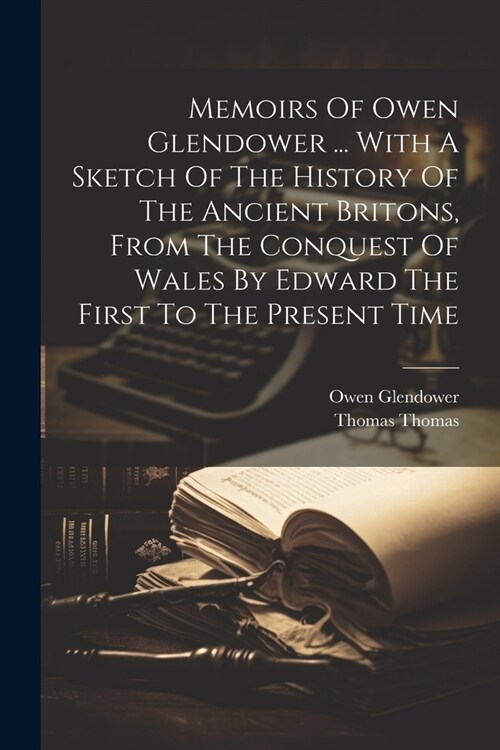 Memoirs Of Owen Glendower ... With A Sketch Of The History Of The Ancient Britons, From The Conquest Of Wales By Edward The First To The Present Time (Paperback)