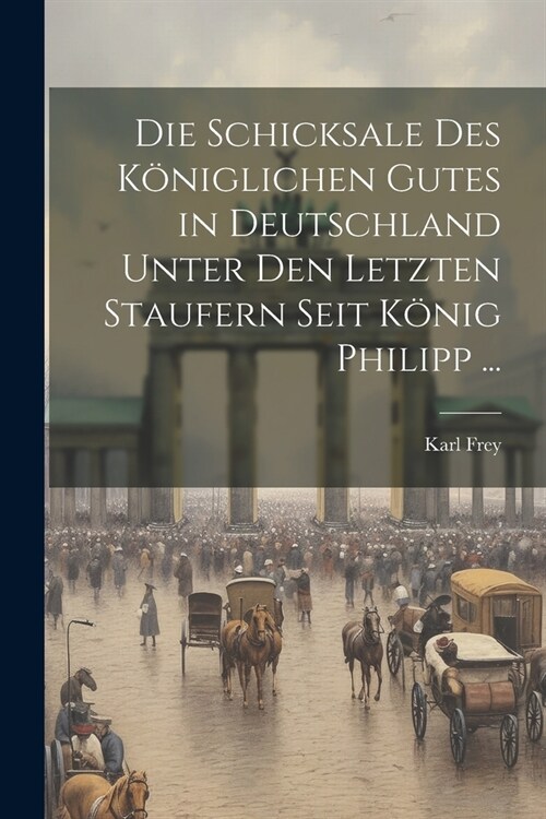 Die Schicksale Des K?iglichen Gutes in Deutschland Unter Den Letzten Staufern Seit K?ig Philipp ... (Paperback)