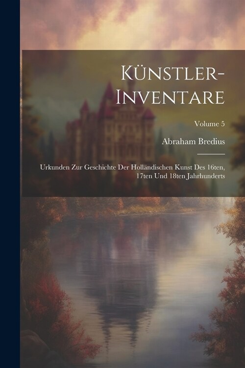 K?stler-Inventare; Urkunden zur Geschichte der holl?dischen Kunst des 16ten, 17ten und 18ten Jahrhunderts; Volume 5 (Paperback)