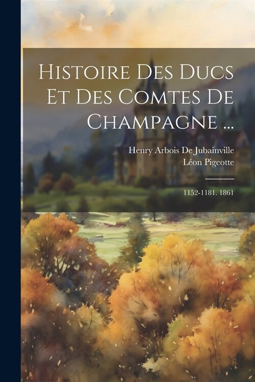 Histoire Des Ducs Et Des Comtes De Champagne ...: 1152-1181. 1861 (Paperback)