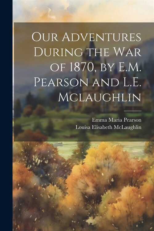 Our Adventures During the War of 1870, by E.M. Pearson and L.E. Mclaughlin (Paperback)