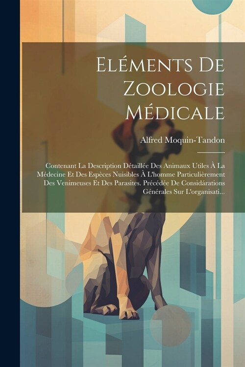 El?ents De Zoologie M?icale: Contenant La Description D?aill? Des Animaux Utiles ?La M?ecine Et Des Esp?es Nuisibles ?Lhomme Particuli?emen (Paperback)