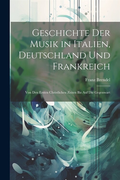 Geschichte Der Musik in Italien, Deutschland Und Frankreich: Von Den Ersten Christlichen Zeiten Bis Auf Die Gegenwart (Paperback)