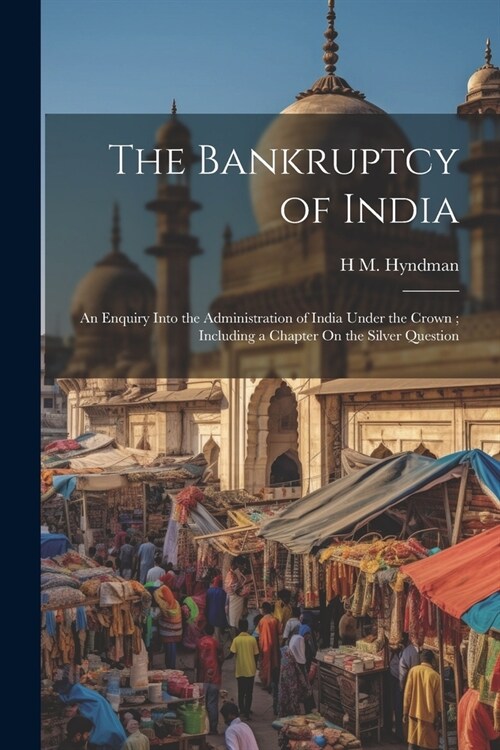 The Bankruptcy of India: An Enquiry Into the Administration of India Under the Crown; Including a Chapter On the Silver Question (Paperback)