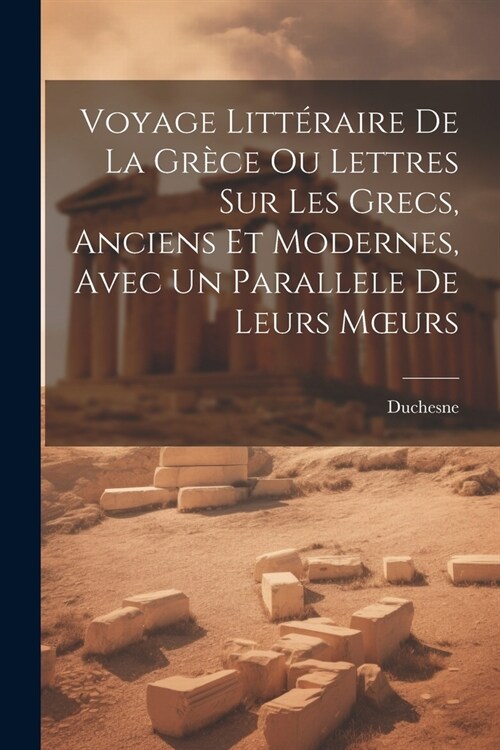 Voyage Litt?aire De La Gr?e Ou Lettres Sur Les Grecs, Anciens Et Modernes, Avec Un Parallele De Leurs Moeurs (Paperback)