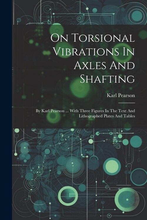 On Torsional Vibrations In Axles And Shafting: By Karl Pearson ... With Three Figures In The Text And Lithographed Plates And Tables (Paperback)