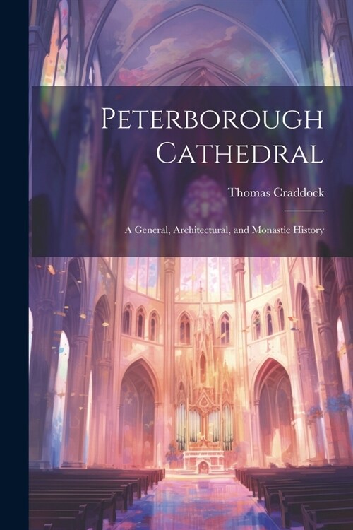 Peterborough Cathedral: A General, Architectural, and Monastic History (Paperback)