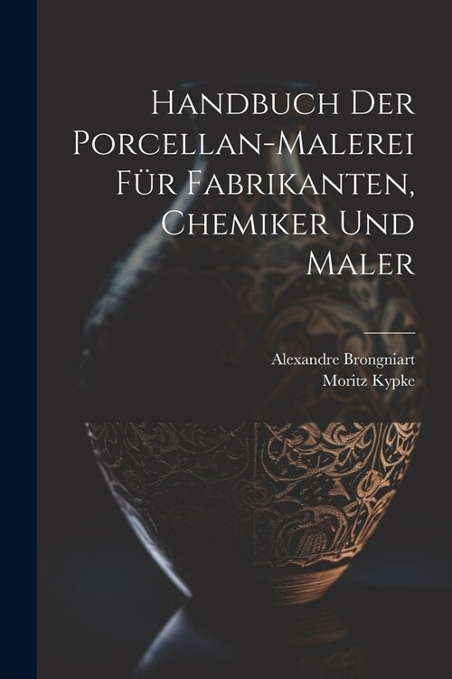 Handbuch der Porcellan-Malerei f? Fabrikanten, Chemiker und Maler (Paperback)