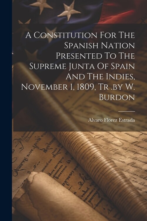 A Constitution For The Spanish Nation Presented To The Supreme Junta Of Spain And The Indies, November 1, 1809, Tr .by W. Burdon (Paperback)