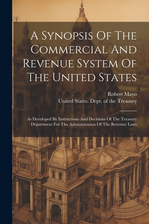 A Synopsis Of The Commercial And Revenue System Of The United States: As Developed By Instructions And Decisions Of The Treasury Department For The Ad (Paperback)