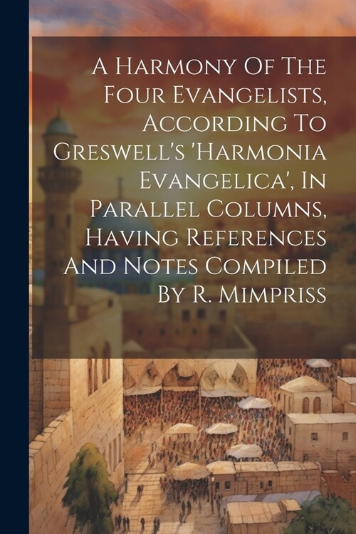 A Harmony Of The Four Evangelists, According To Greswells harmonia Evangelica, In Parallel Columns, Having References And Notes Compiled By R. Mimp (Paperback)