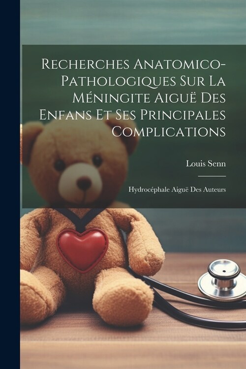 Recherches Anatomico-pathologiques Sur La M?ingite Aigu?Des Enfans Et Ses Principales Complications: Hydroc?hale Aigu?Des Auteurs (Paperback)