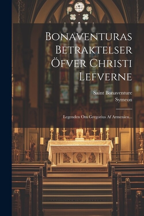 Bonaventuras Betraktelser ?ver Christi Lefverne: Legenden Om Gregorius Af Armenien... (Paperback)