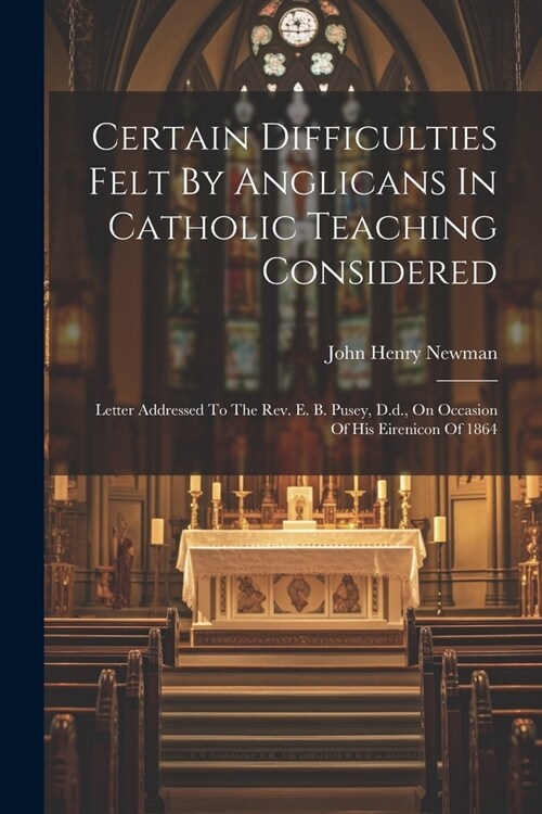 Certain Difficulties Felt By Anglicans In Catholic Teaching Considered: Letter Addressed To The Rev. E. B. Pusey, D.d., On Occasion Of His Eirenicon O (Paperback)