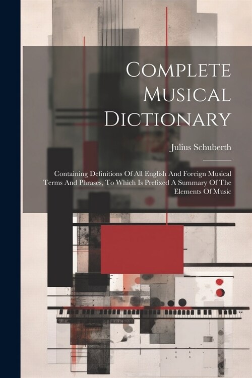 Complete Musical Dictionary: Containing Definitions Of All English And Foreign Musical Terms And Phrases, To Which Is Prefixed A Summary Of The Ele (Paperback)