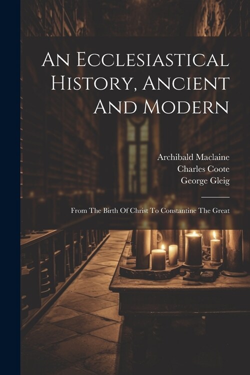 An Ecclesiastical History, Ancient And Modern: From The Birth Of Christ To Constantine The Great (Paperback)