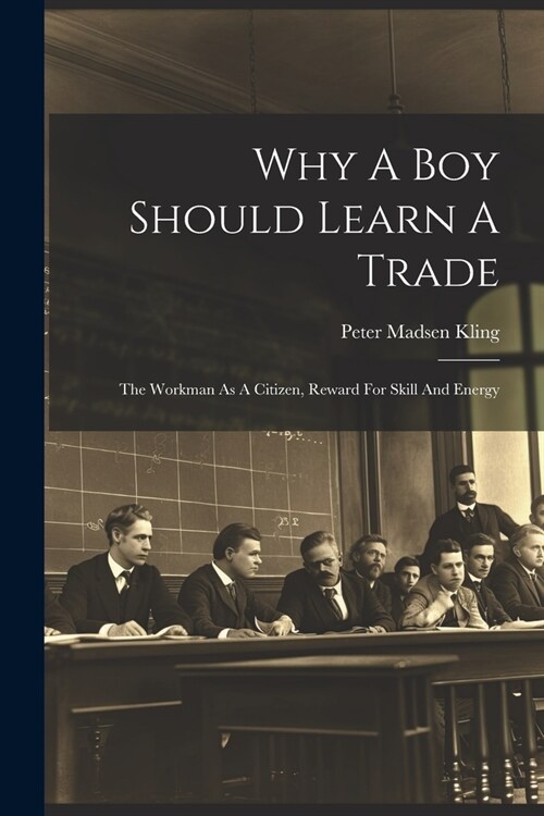 Why A Boy Should Learn A Trade; The Workman As A Citizen, Reward For Skill And Energy (Paperback)