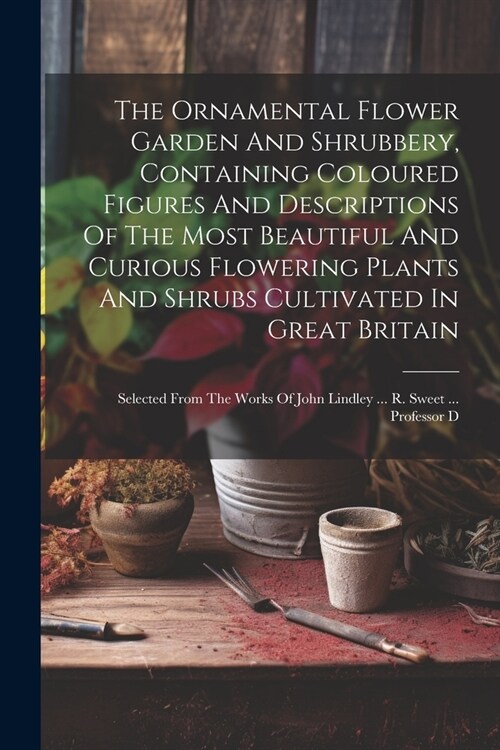 The Ornamental Flower Garden And Shrubbery, Containing Coloured Figures And Descriptions Of The Most Beautiful And Curious Flowering Plants And Shrubs (Paperback)