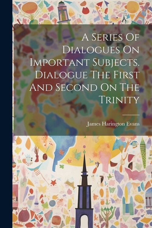 A Series Of Dialogues On Important Subjects. Dialogue The First And Second On The Trinity (Paperback)