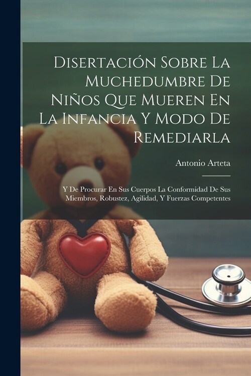 Disertaci? Sobre La Muchedumbre De Ni?s Que Mueren En La Infancia Y Modo De Remediarla: Y De Procurar En Sus Cuerpos La Conformidad De Sus Miembros, (Paperback)