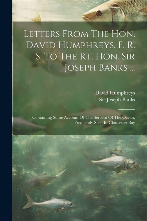 Letters From The Hon. David Humphreys, F. R. S. To The Rt. Hon. Sir Joseph Banks ...: Containing Some Account Of The Serpent Of The Ocean, Frequently (Paperback)
