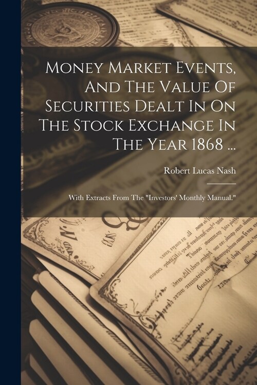 Money Market Events, And The Value Of Securities Dealt In On The Stock Exchange In The Year 1868 ...: With Extracts From The investors Monthly Manua (Paperback)