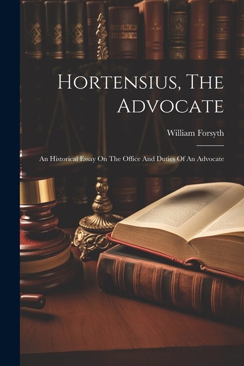 Hortensius, The Advocate: An Historical Essay On The Office And Duties Of An Advocate (Paperback)