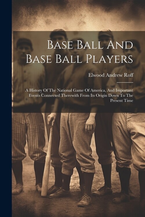 Base Ball And Base Ball Players; A History Of The National Game Of America, And Important Events Connected Therewith From Its Origin Down To The Prese (Paperback)
