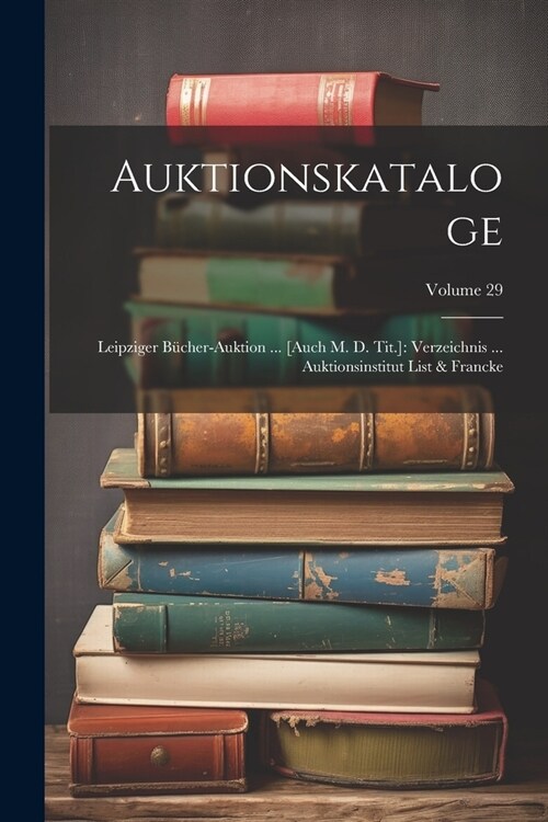 Auktionskataloge: Leipziger B?her-auktion ... [auch M. D. Tit.]: Verzeichnis ... Auktionsinstitut List & Francke; Volume 29 (Paperback)