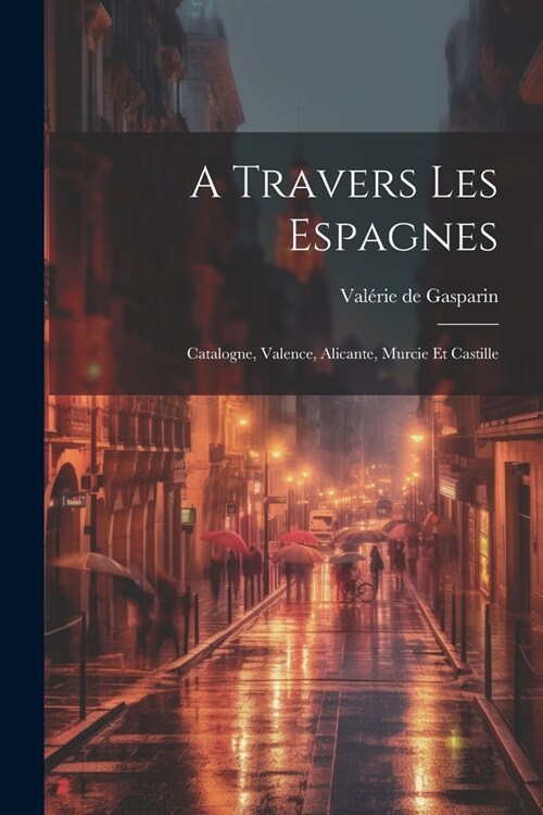 A Travers Les Espagnes: Catalogne, Valence, Alicante, Murcie Et Castille (Paperback)