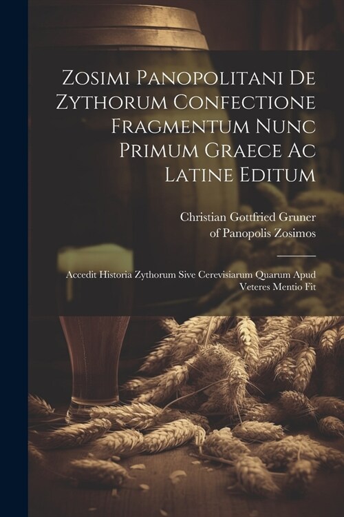 Zosimi Panopolitani De Zythorum Confectione Fragmentum Nunc Primum Graece Ac Latine Editum: Accedit Historia Zythorum Sive Cerevisiarum Quarum Apud Ve (Paperback)