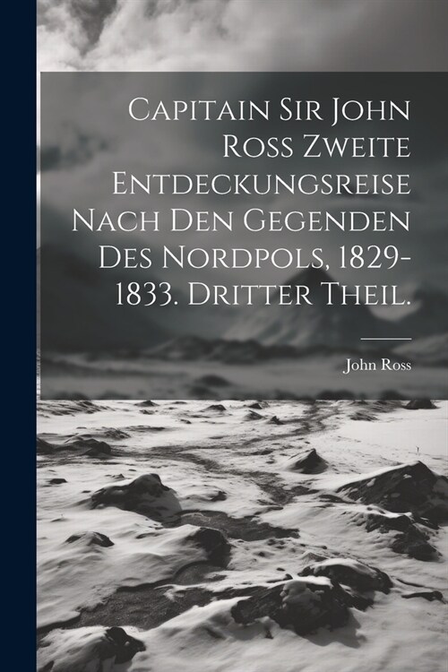 Capitain Sir John Ross zweite Entdeckungsreise nach den Gegenden des Nordpols, 1829-1833. Dritter Theil. (Paperback)