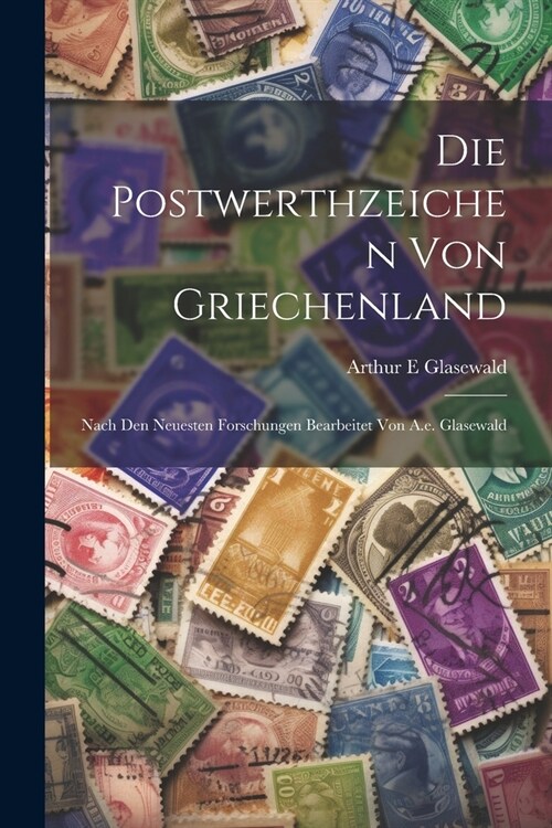 Die Postwerthzeichen Von Griechenland: Nach Den Neuesten Forschungen Bearbeitet Von A.e. Glasewald (Paperback)