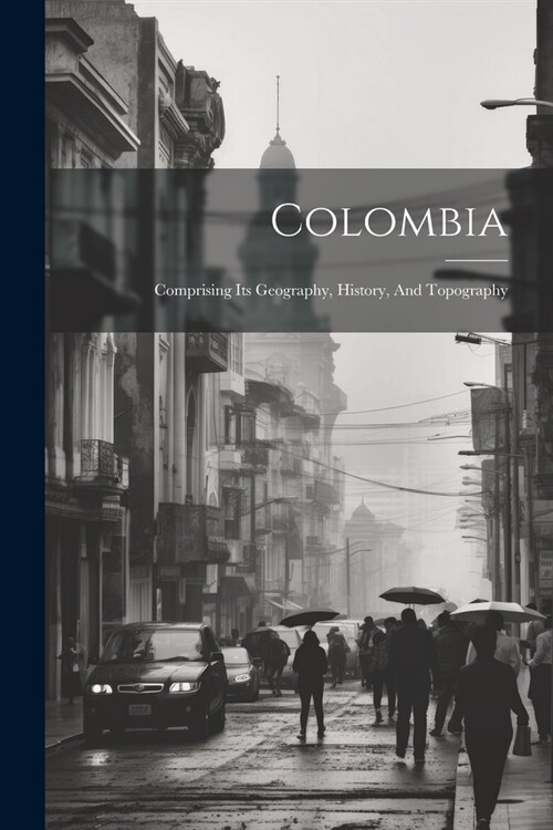 Colombia: Comprising Its Geography, History, And Topography (Paperback)