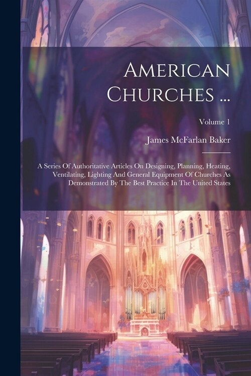 American Churches ...: A Series Of Authoritative Articles On Designing, Planning, Heating, Ventilating, Lighting And General Equipment Of Chu (Paperback)