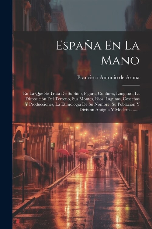 Espa? En La Mano: En La Que Se Trata De Su Sitio, Figura, Confines, Longitud, La Disposici? Del Terreno, Sus Montes, Rios, Lagunas, Cos (Paperback)