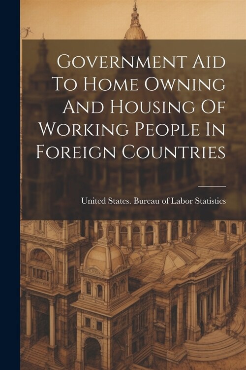 Government Aid To Home Owning And Housing Of Working People In Foreign Countries (Paperback)