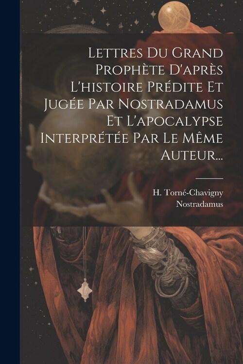 Lettres Du Grand Proph?e Dapr? Lhistoire Pr?ite Et Jug? Par Nostradamus Et Lapocalypse Interpr?? Par Le M?e Auteur... (Paperback)